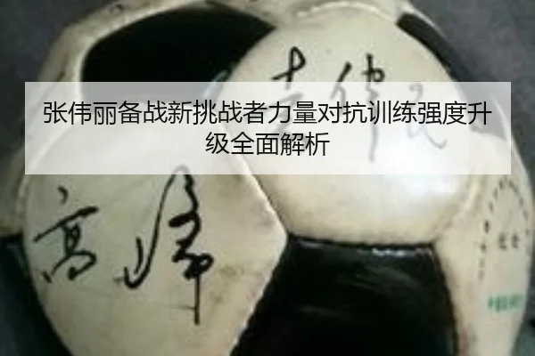 张伟丽备战新挑战者力量对抗训练强度升级全面解析